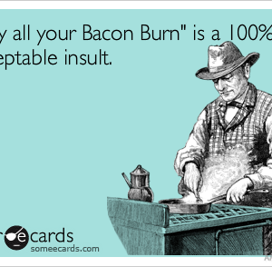 *Don't Wish Bacon Burning On Your Worst Enemy*